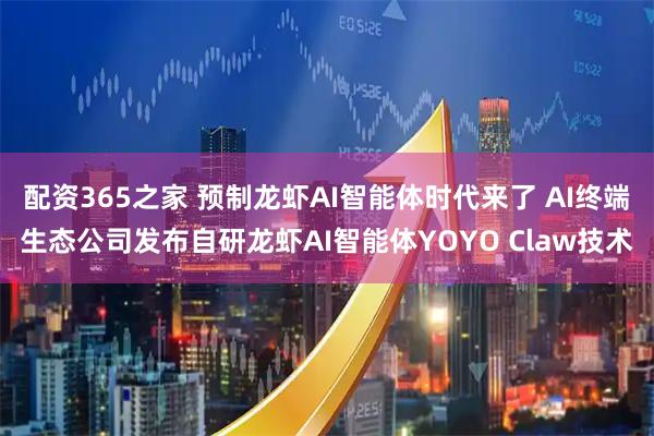 配资365之家 预制龙虾AI智能体时代来了 AI终端生态公司发布自研龙虾AI智能体YOYO Claw技术