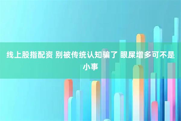 线上股指配资 别被传统认知骗了 眼屎增多可不是小事