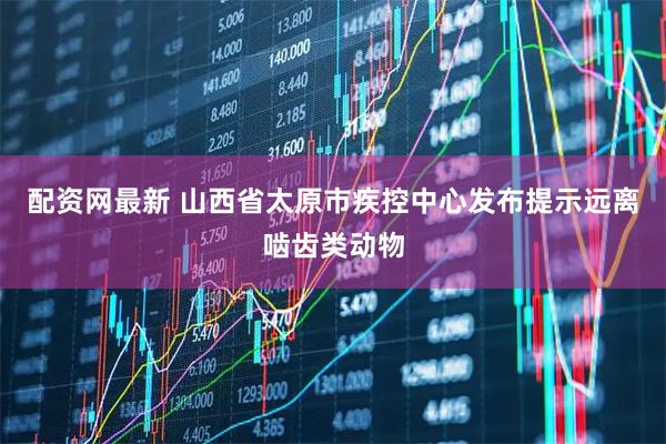 配资网最新 山西省太原市疾控中心发布提示远离啮齿类动物