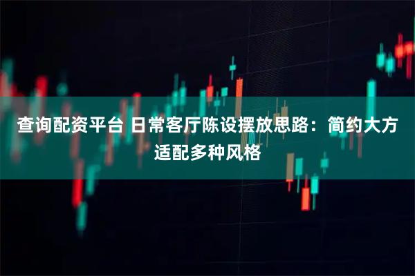 查询配资平台 日常客厅陈设摆放思路：简约大方适配多种风格