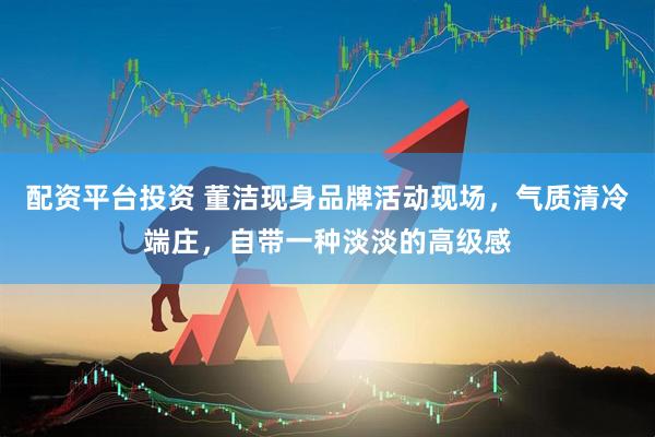 配资平台投资 董洁现身品牌活动现场，气质清冷端庄，自带一种淡淡的高级感