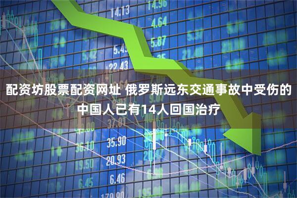配资坊股票配资网址 俄罗斯远东交通事故中受伤的中国人已有14人回国治疗