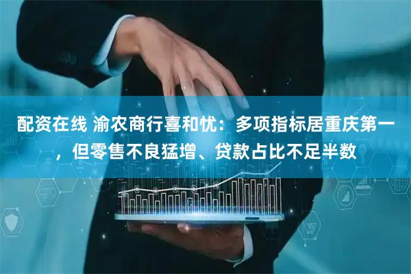 配资在线 渝农商行喜和忧：多项指标居重庆第一，但零售不良猛增、贷款占比不足半数